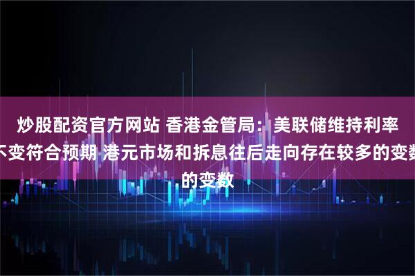 炒股配资官方网站 香港金管局：美联储维持利率不变符合预期 港元市场和拆息往后走向存在较多的变数