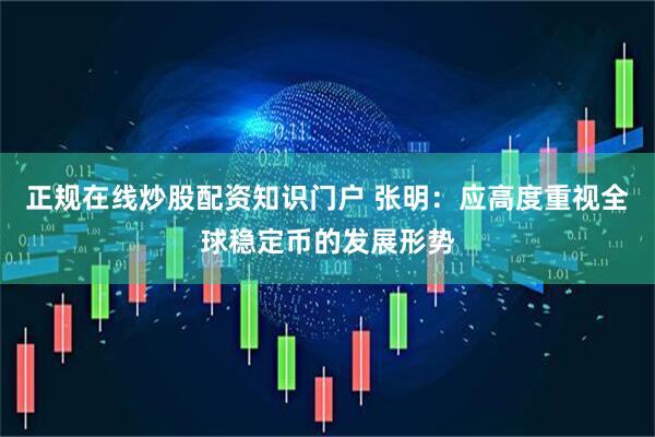 正规在线炒股配资知识门户 张明：应高度重视全球稳定币的发展形势