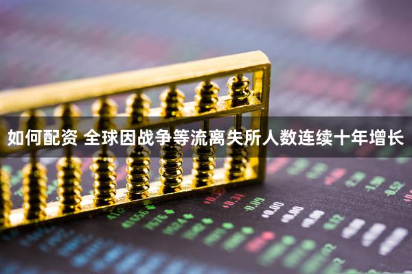 如何配资 全球因战争等流离失所人数连续十年增长