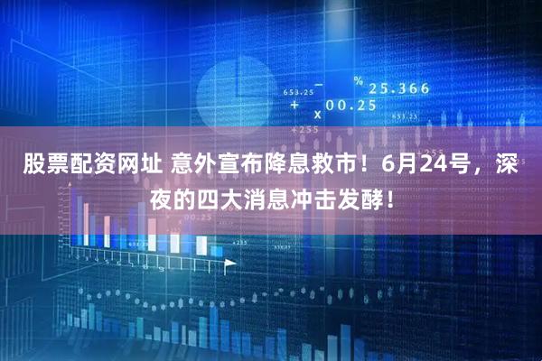 股票配资网址 意外宣布降息救市！6月24号，深夜的四大消息冲击发酵！