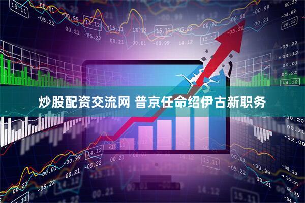 炒股配资交流网 普京任命绍伊古新职务