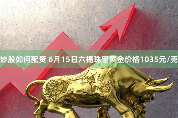 炒股如何配资 6月15日六福珠宝黄金价格1035元/克