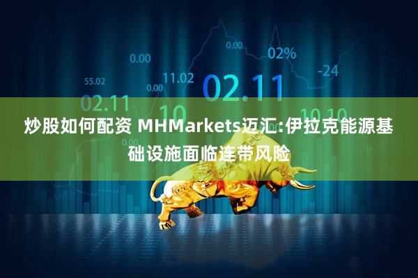 炒股如何配资 MHMarkets迈汇:伊拉克能源基础设施面临连带风险