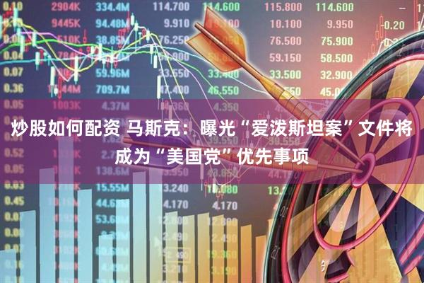 炒股如何配资 马斯克：曝光“爱泼斯坦案”文件将成为“美国党”优先事项