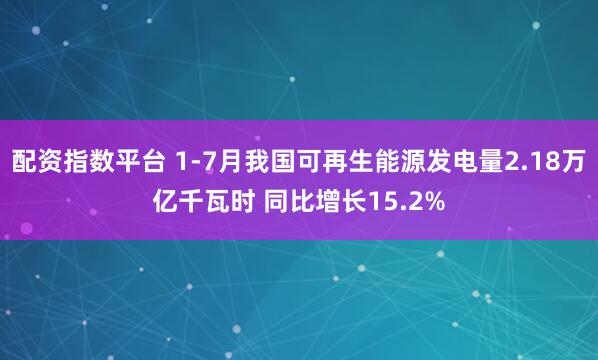 配资指数平台 1-7月我国可再生能源发电量2.18万亿千瓦时 同比增长15.2%