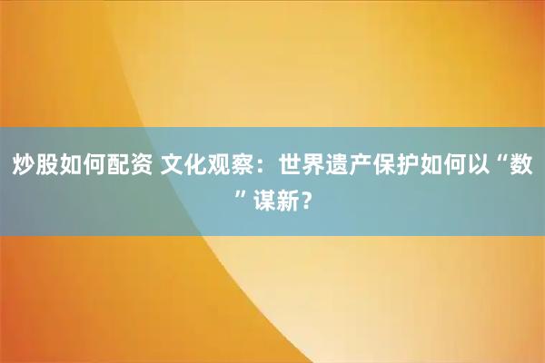炒股如何配资 文化观察：世界遗产保护如何以“数”谋新？