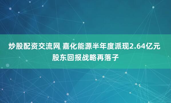 炒股配资交流网 嘉化能源半年度派现2.64亿元 股东回报战略再落子