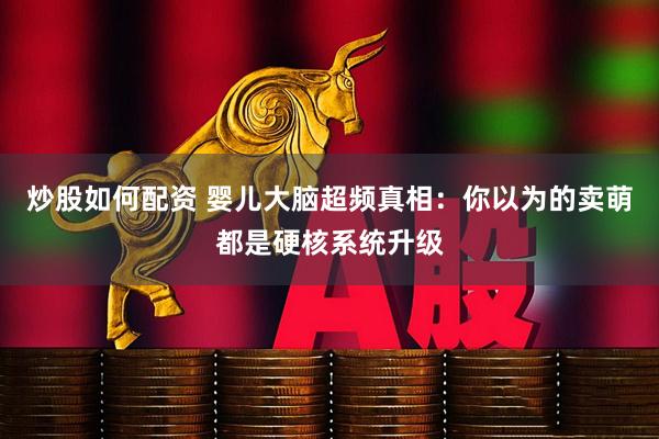 炒股如何配资 婴儿大脑超频真相：你以为的卖萌都是硬核系统升级