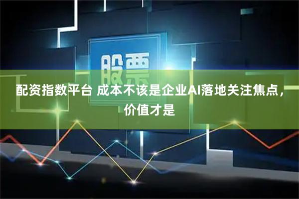 配资指数平台 成本不该是企业AI落地关注焦点，价值才是