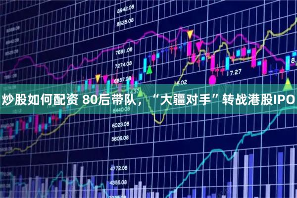 炒股如何配资 80后带队，“大疆对手”转战港股IPO