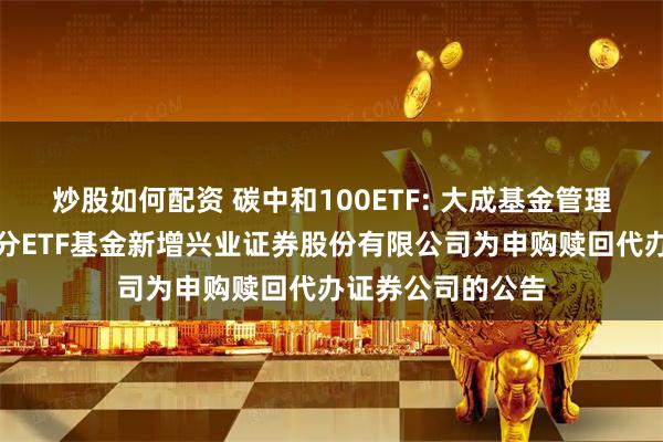 炒股如何配资 碳中和100ETF: 大成基金管理有限公司旗下部分ETF基金新增兴业证券股份有限公司为申购赎回代办证券公司的公告