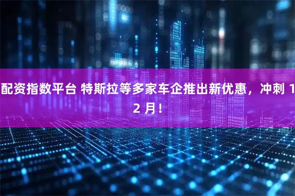 配资指数平台 特斯拉等多家车企推出新优惠，冲刺 12 月！