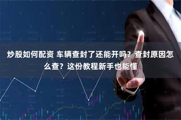 炒股如何配资 车辆查封了还能开吗？查封原因怎么查？这份教程新手也能懂